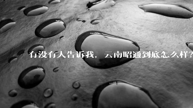 有没有人告诉我，云南昭通到底怎么样？