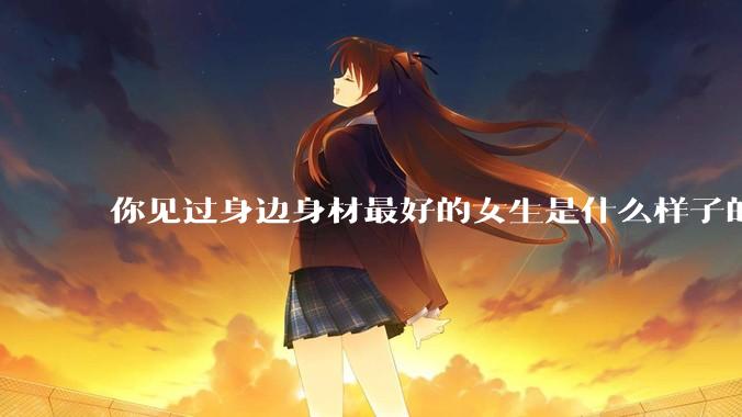 你见过身边身材最好的女生是什么样子的？